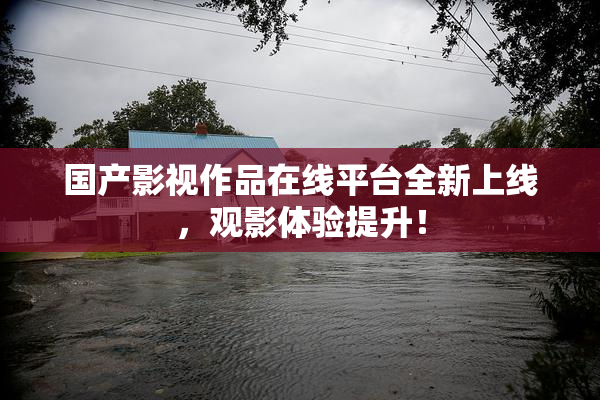 国产影视作品在线平台全新上线，观影体验提升！