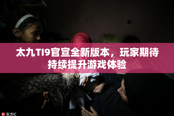 太九TI9官宣全新版本，玩家期待持续提升游戏体验