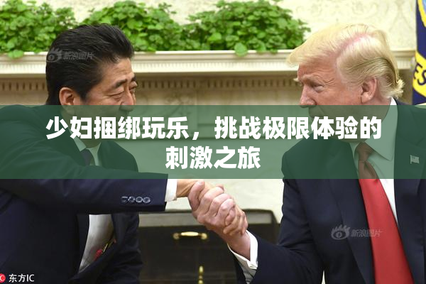 少妇捆绑玩乐，挑战极限体验的刺激之旅