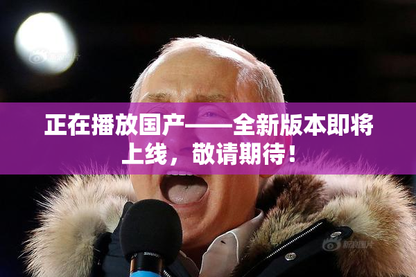 正在播放国产——全新版本即将上线，敬请期待！