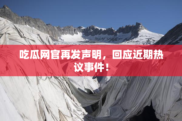 吃瓜网官再发声明，回应近期热议事件！