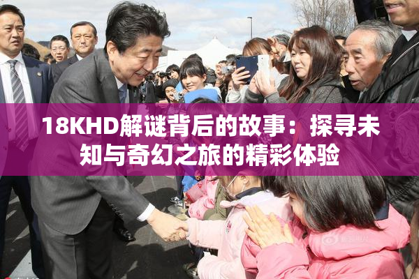 18KHD解谜背后的故事：探寻未知与奇幻之旅的精彩体验