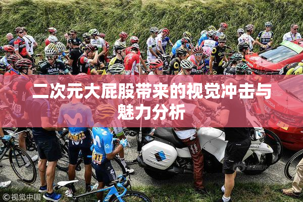 二次元大屁股带来的视觉冲击与魅力分析