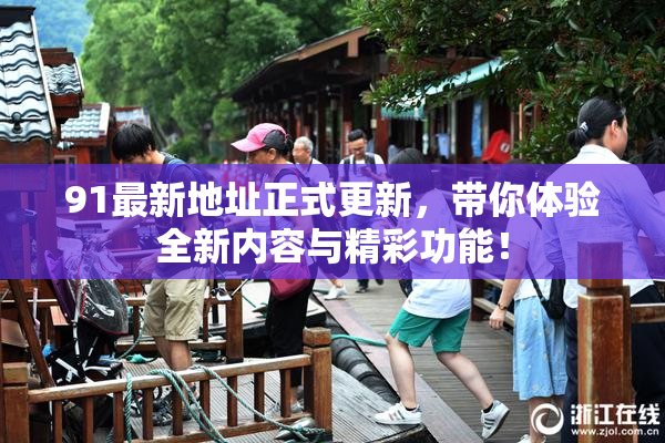 91最新地址正式更新，带你体验全新内容与精彩功能！
