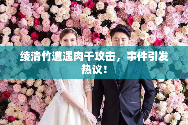 绫清竹遭遇肉干攻击，事件引发热议！