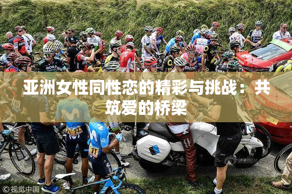 亚洲女性同性恋的精彩与挑战：共筑爱的桥梁