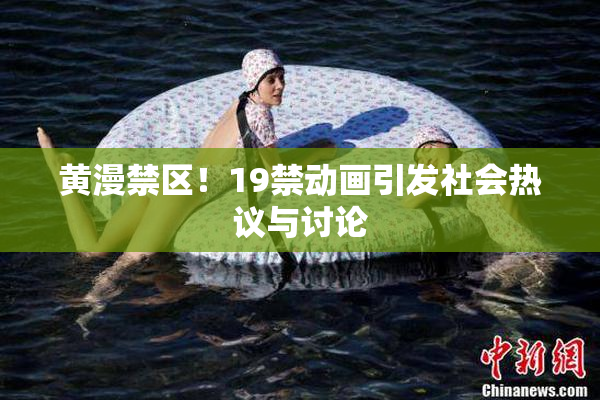 黄漫禁区！19禁动画引发社会热议与讨论