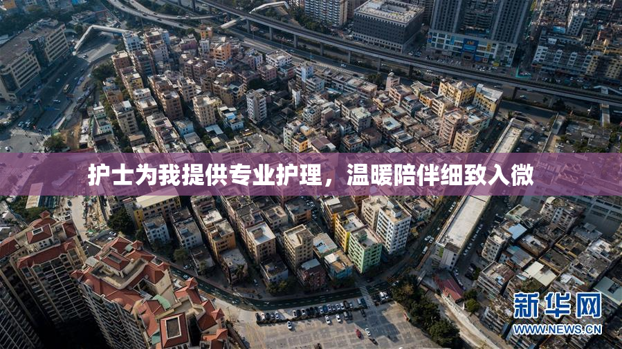 护士为我提供专业护理，温暖陪伴细致入微