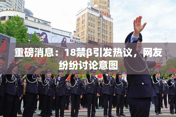 重磅消息：18禁β引发热议，网友纷纷讨论意图