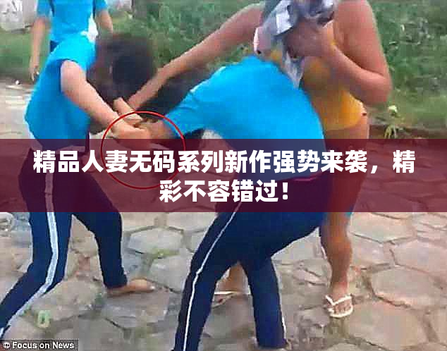 精品人妻无码系列新作强势来袭，精彩不容错过！