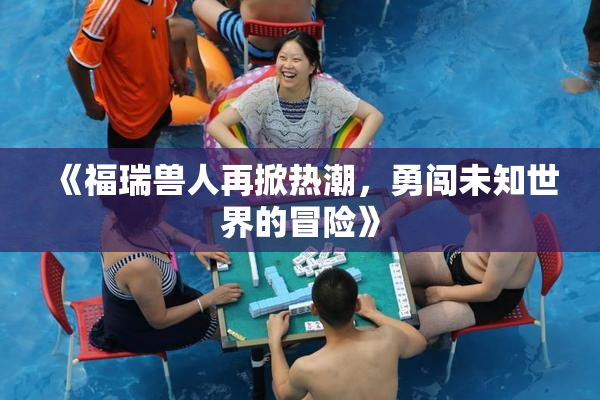 《福瑞兽人再掀热潮，勇闯未知世界的冒险》