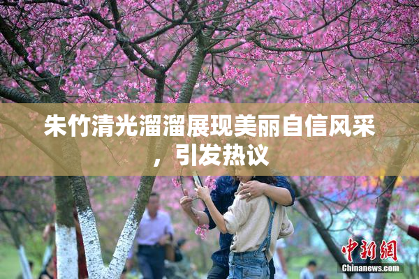 朱竹清光溜溜展现美丽自信风采，引发热议