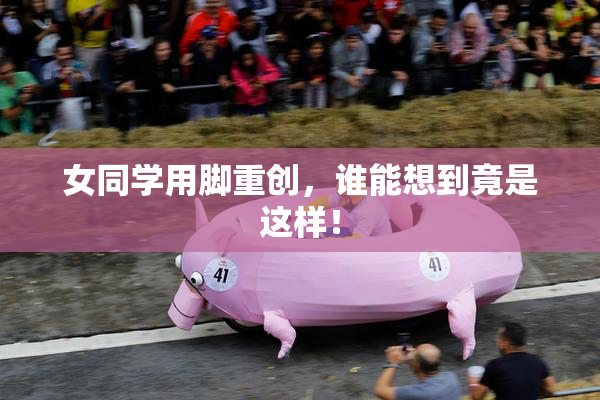 女同学用脚重创，谁能想到竟是这样！