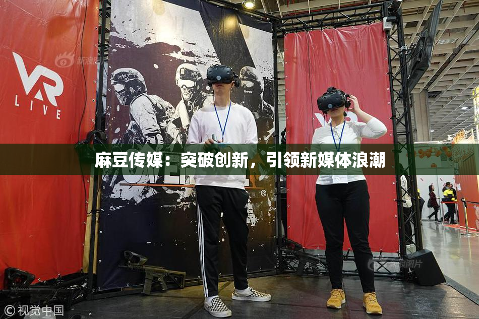 麻豆传媒：突破创新，引领新媒体浪潮