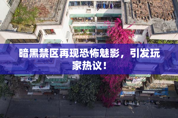暗黑禁区再现恐怖魅影，引发玩家热议！