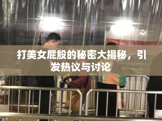 打美女屁股的秘密大揭秘，引发热议与讨论