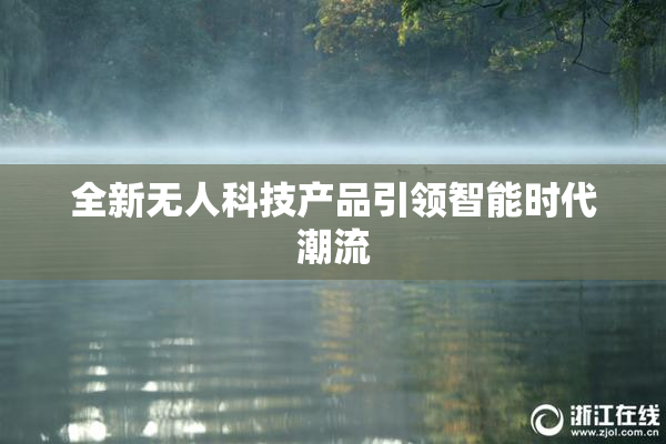 全新无人科技产品引领智能时代潮流