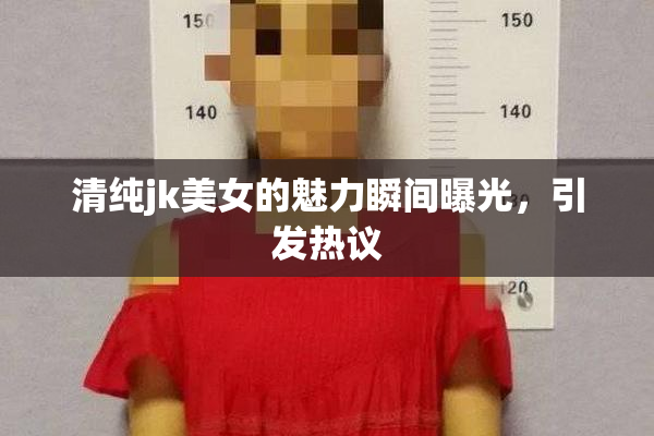 清纯jk美女的魅力瞬间曝光，引发热议