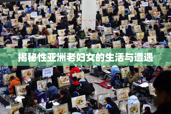 揭秘性亚洲老妇女的生活与遭遇