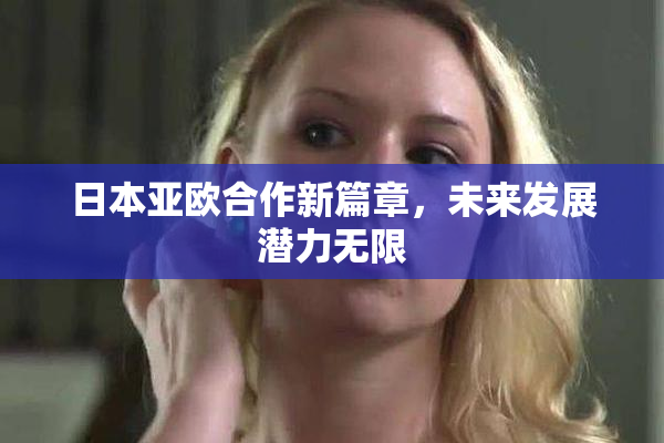 日本亚欧合作新篇章，未来发展潜力无限