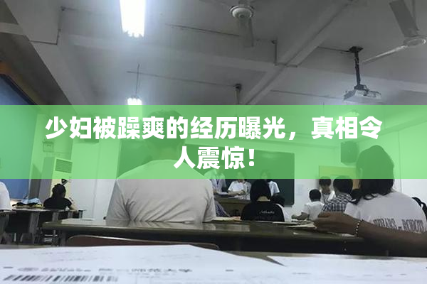 少妇被躁爽的经历曝光，真相令人震惊！