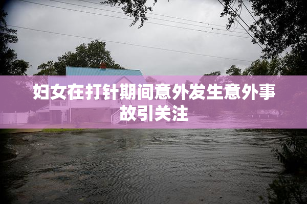 妇女在打针期间意外发生意外事故引关注
