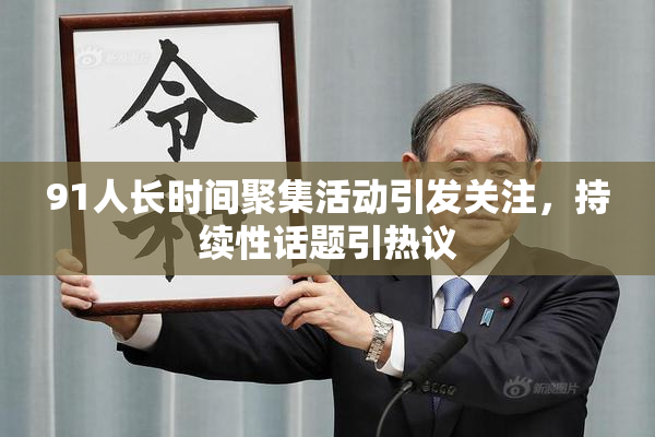 91人长时间聚集活动引发关注，持续性话题引热议