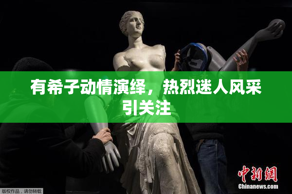 有希子动情演绎，热烈迷人风采引关注