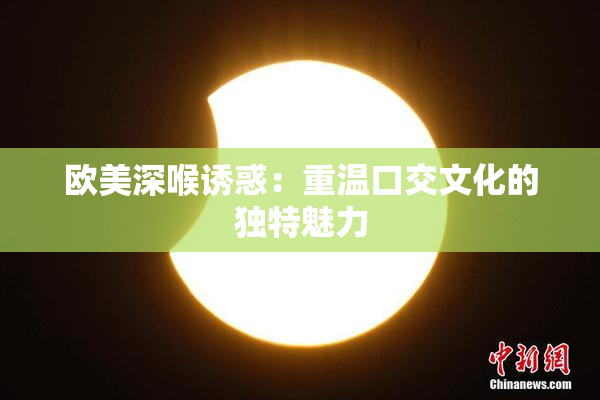 欧美深喉诱惑：重温口交文化的独特魅力