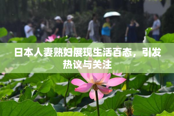 日本人妻熟妇展现生活百态，引发热议与关注