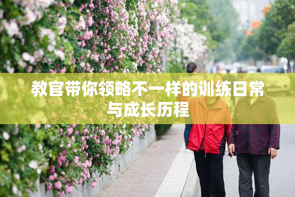 教官带你领略不一样的训练日常与成长历程