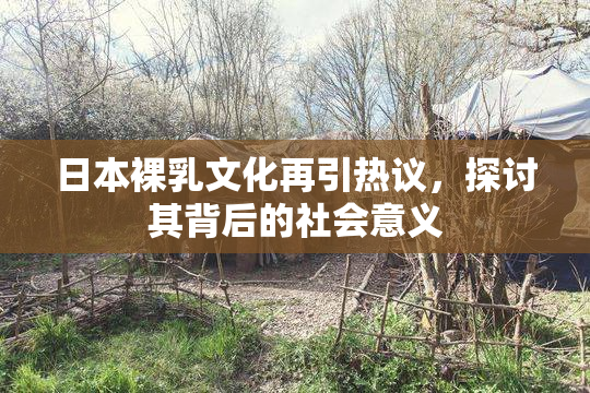 日本裸乳文化再引热议，探讨其背后的社会意义