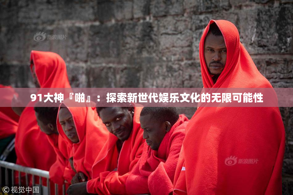 91大神『啪』：探索新世代娱乐文化的无限可能性