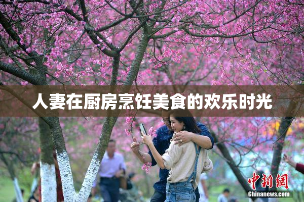 人妻在厨房烹饪美食的欢乐时光