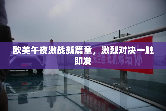 欧美午夜激战新篇章，激烈对决一触即发