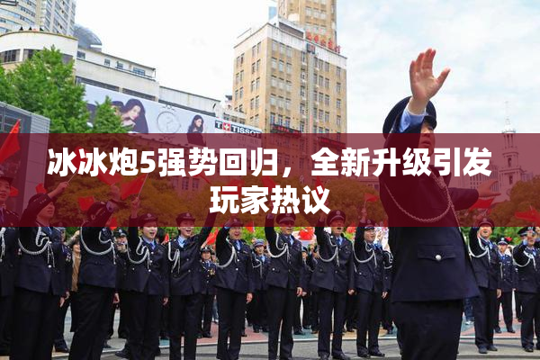 冰冰炮5强势回归，全新升级引发玩家热议