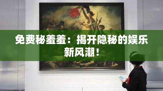 免费秘羞羞：揭开隐秘的娱乐新风潮！