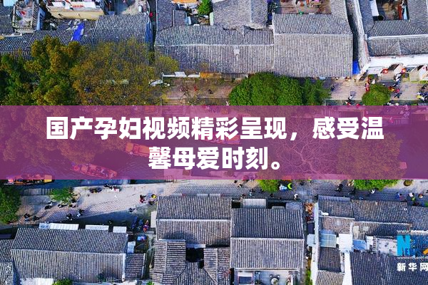 国产孕妇视频精彩呈现，感受温馨母爱时刻。