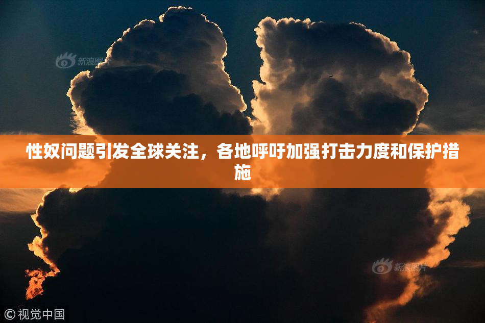 性奴问题引发全球关注，各地呼吁加强打击力度和保护措施