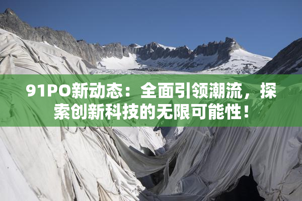 91PO新动态：全面引领潮流，探索创新科技的无限可能性！