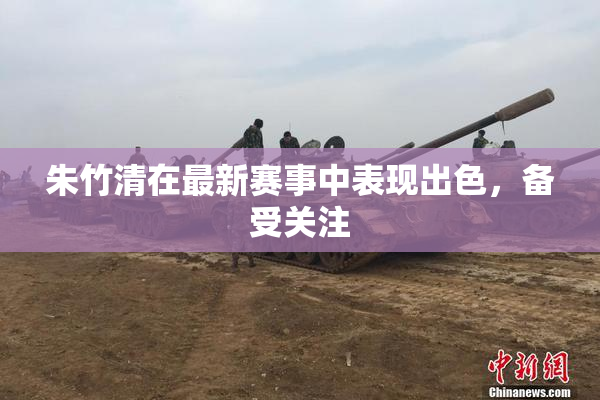 朱竹清在最新赛事中表现出色，备受关注