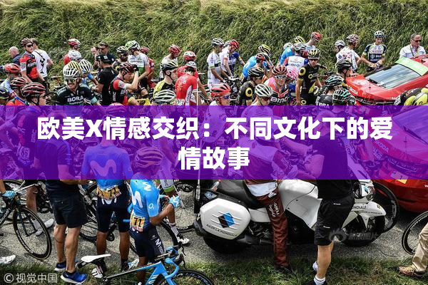 欧美X情感交织：不同文化下的爱情故事