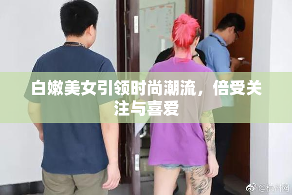 白嫩美女引领时尚潮流，倍受关注与喜爱