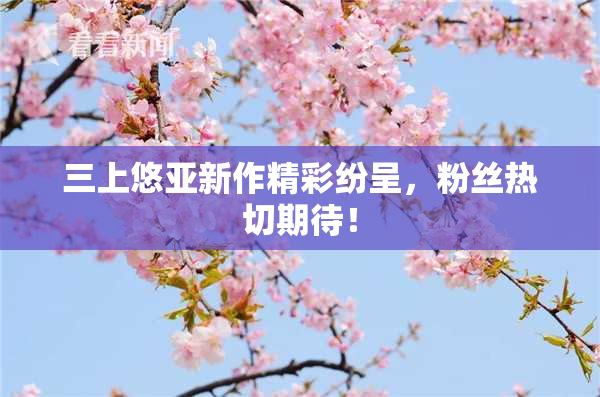 三上悠亚新作精彩纷呈，粉丝热切期待！