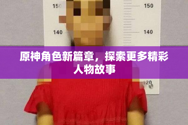 原神角色新篇章，探索更多精彩人物故事