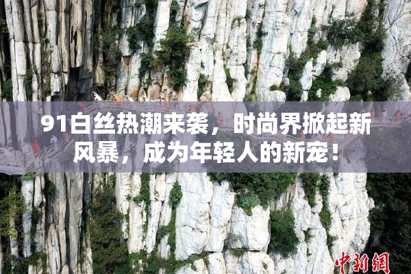 91白丝热潮来袭，时尚界掀起新风暴，成为年轻人的新宠！