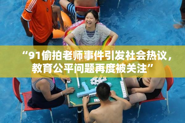 “91偷拍老师事件引发社会热议，教育公平问题再度被关注”