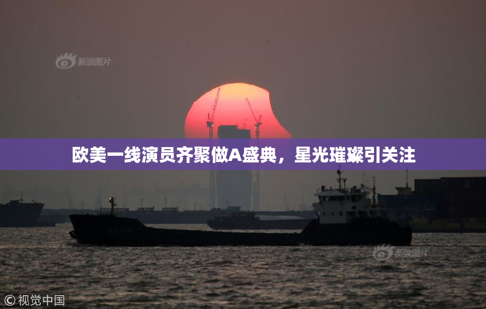 欧美一线演员齐聚做A盛典，星光璀璨引关注