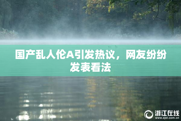 国产乱人伦A引发热议，网友纷纷发表看法