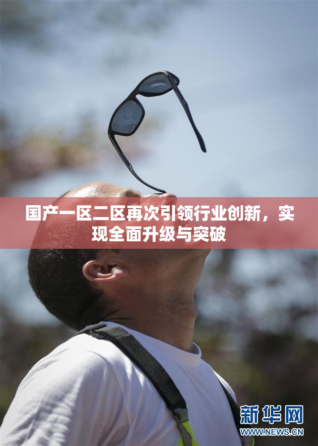 国产一区二区再次引领行业创新，实现全面升级与突破